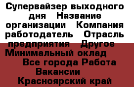 Супервайзер выходного дня › Название организации ­ Компания-работодатель › Отрасль предприятия ­ Другое › Минимальный оклад ­ 5 000 - Все города Работа » Вакансии   . Красноярский край